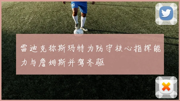 雷迪克称斯玛特为防守核心指挥能力与詹姆斯并驾齐驱