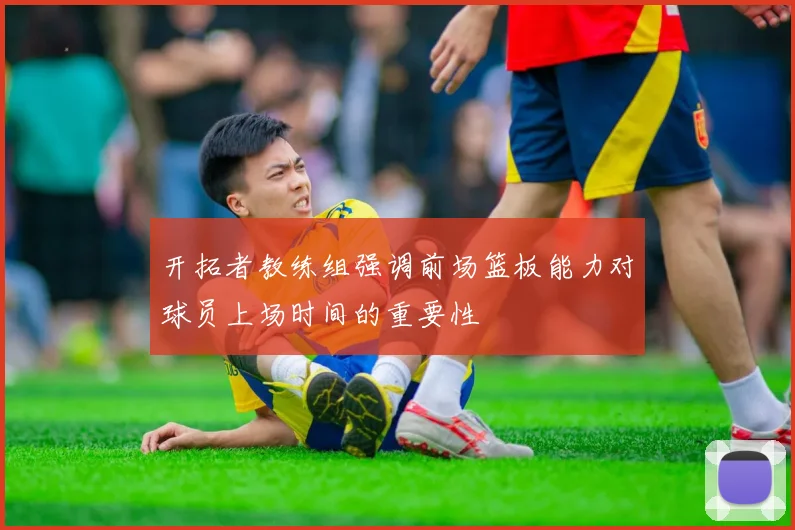 开拓者教练组强调前场篮板能力对球员上场时间的重要性