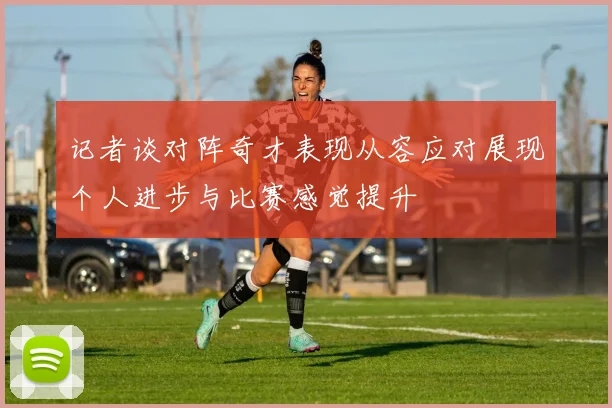 记者谈对阵奇才表现从容应对展现个人进步与比赛感觉提升