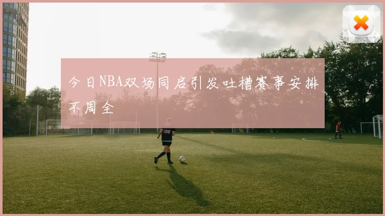 今日NBA双场同启引发吐槽赛事安排不周全