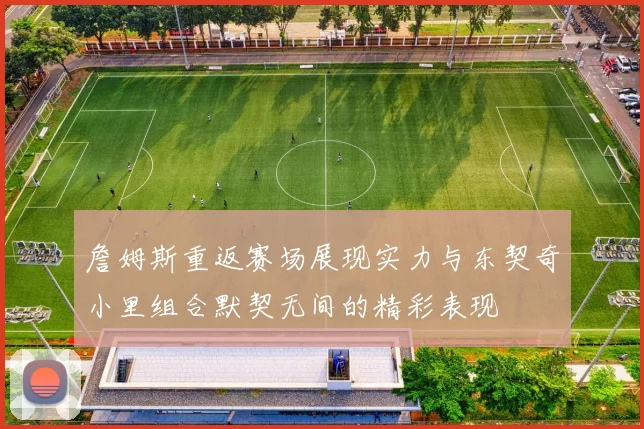 詹姆斯重返赛场展现实力与东契奇小里组合默契无间的精彩表现