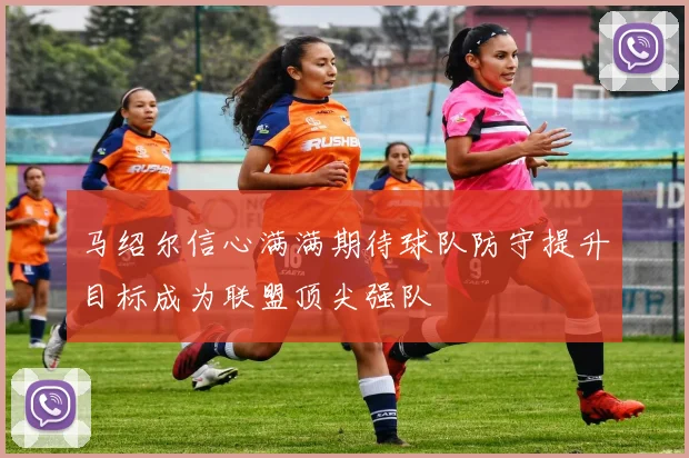 马绍尔信心满满期待球队防守提升目标成为联盟顶尖强队
