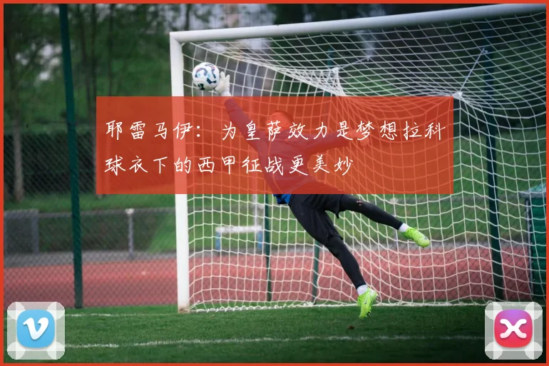耶雷马伊：为皇萨效力是梦想拉科球衣下的西甲征战更美妙