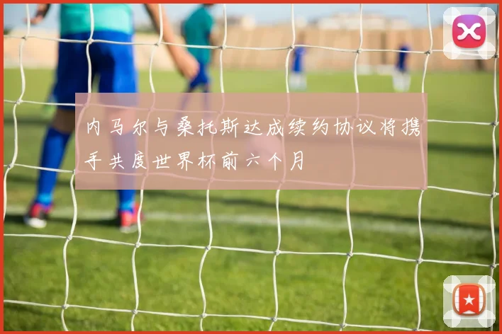 内马尔与桑托斯达成续约协议将携手共度世界杯前六个月