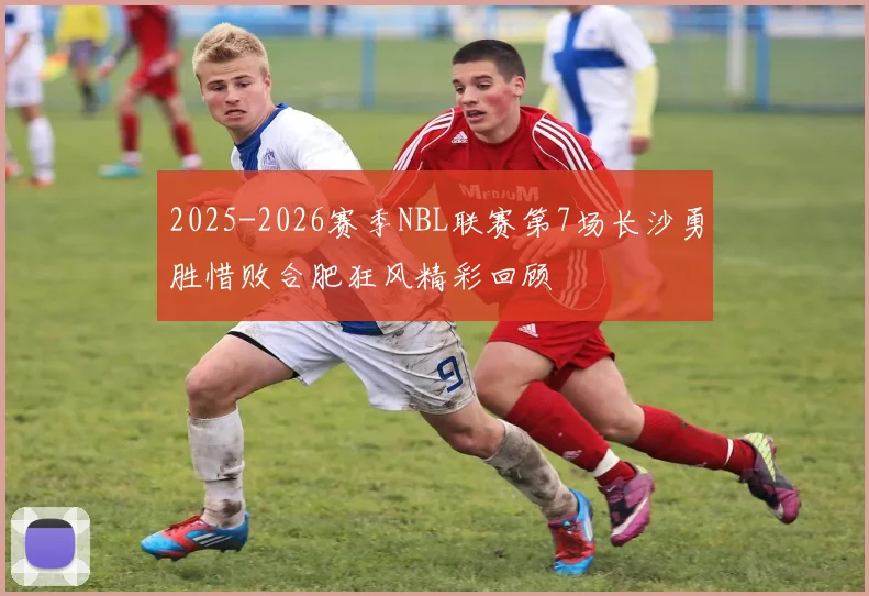 2025-2026赛季NBL联赛第7场长沙勇胜惜败合肥狂风精彩回顾