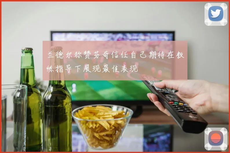 兰德尔称赞芬奇信任自己期待在教练指导下展现最佳表现