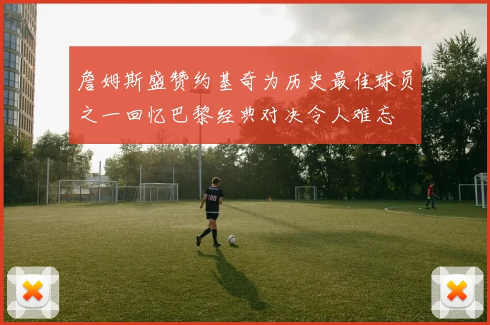 詹姆斯盛赞约基奇为历史最佳球员之一回忆巴黎经典对决令人难忘