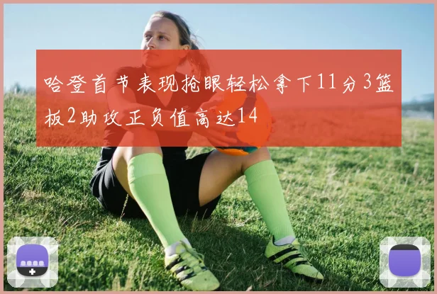哈登首节表现抢眼轻松拿下11分3篮板2助攻正负值高达14