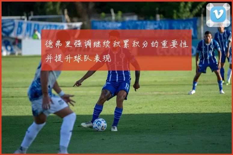 德弗里强调继续积累积分的重要性并提升球队表现