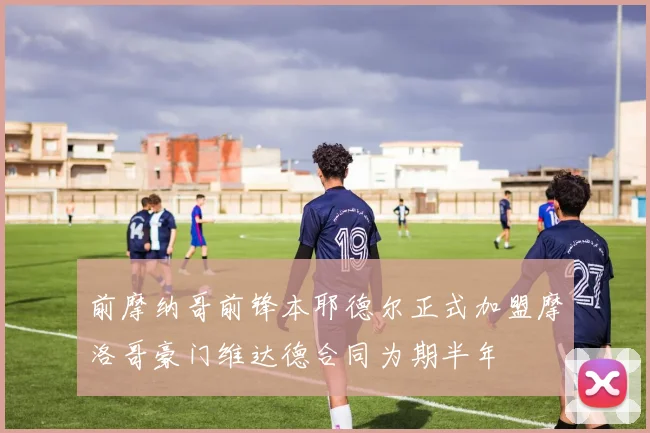 前摩纳哥前锋本耶德尔正式加盟摩洛哥豪门维达德合同为期半年