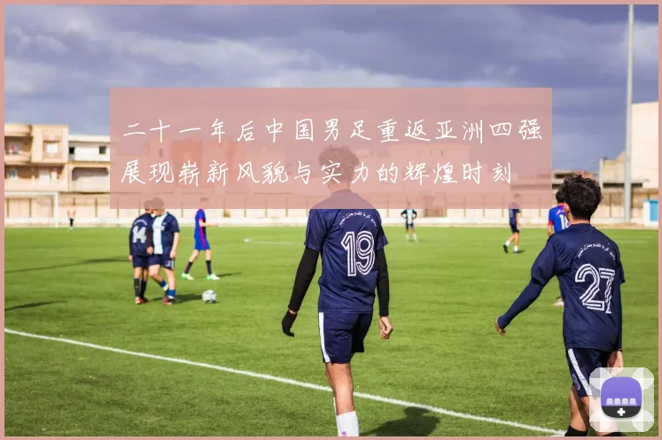 二十一年后中国男足重返亚洲四强展现崭新风貌与实力的辉煌时刻