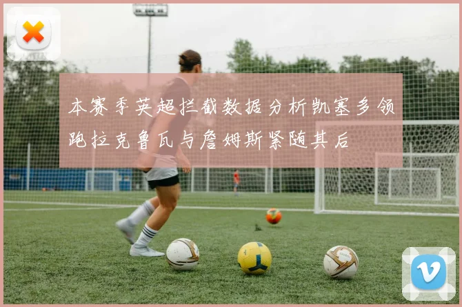 本赛季英超拦截数据分析凯塞多领跑拉克鲁瓦与詹姆斯紧随其后