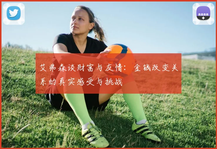 艾弗森谈财富与友情：金钱改变关系的真实感受与挑战