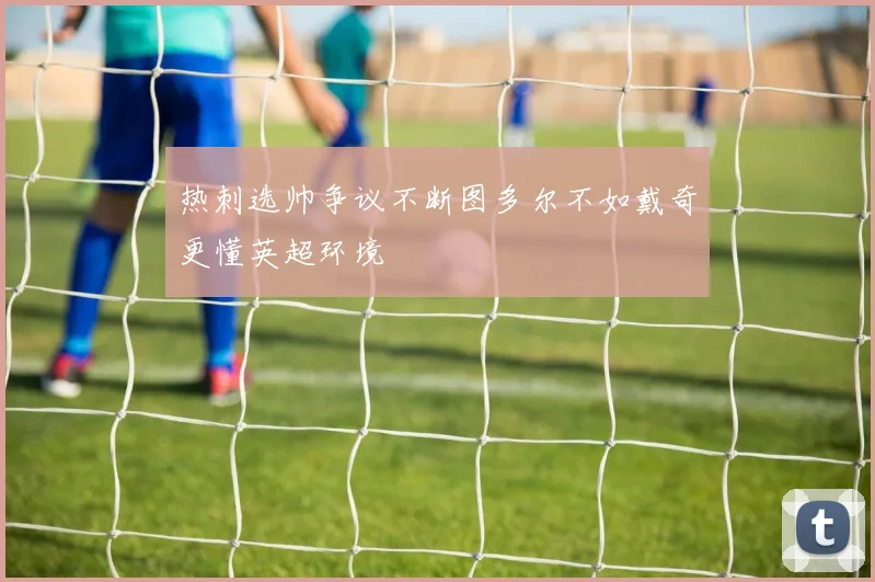 热刺选帅争议不断图多尔不如戴奇更懂英超环境