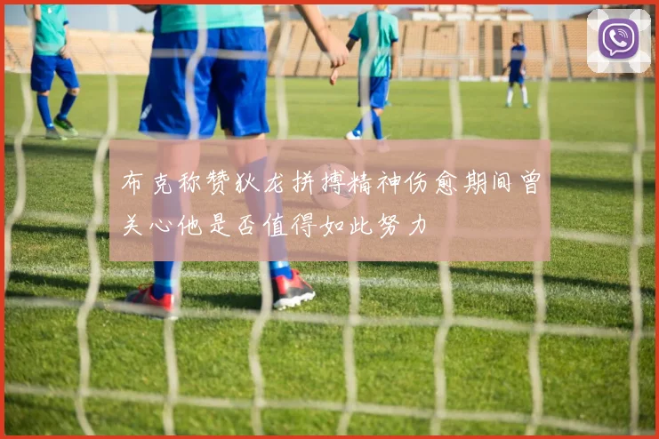 布克称赞狄龙拼搏精神伤愈期间曾关心他是否值得如此努力