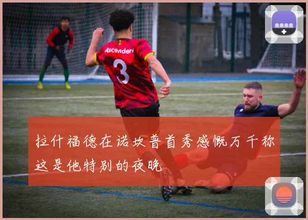 拉什福德在诺坎普首秀感慨万千称这是他特别的夜晚