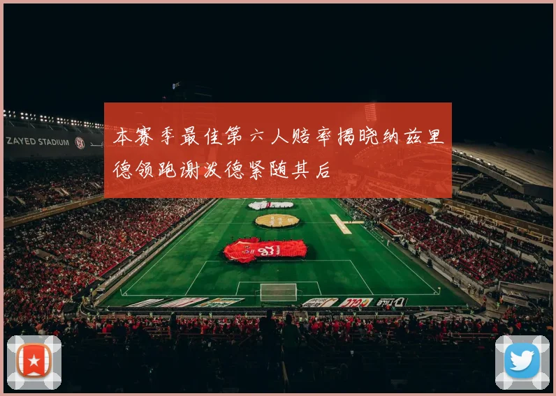 本赛季最佳第六人赔率揭晓纳兹里德领跑谢泼德紧随其后